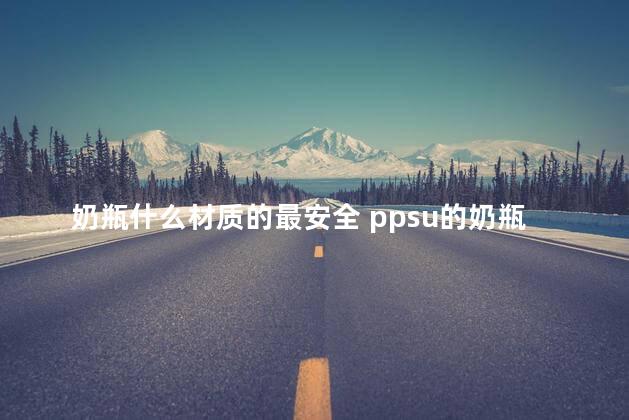 奶瓶什么材质的最安全 ppsu的奶瓶安全吗